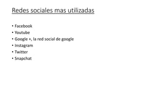 Redes sociales mas utilizadas
• Facebook
• Youtube
• Google +, la red social de google
• Instagram
• Twitter
• Snapchat
 