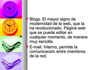  Blogs. El mayor signo deBlogs. El mayor signo de
modernidad de la web, que lamodernidad de la web, que la
ha revolucionado. Página webha revolucionado. Página web
que se puede editar enque se puede editar en
cualquier momento, de maneracualquier momento, de manera
muy sencilla.muy sencilla.
 E-mail. Interno, permite laE-mail. Interno, permite la
comunicación entre miembroscomunicación entre miembros
de la red.de la red.
 