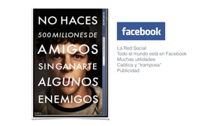 La Red Social
Todo el mundo está en Facebook
Muchas utilidades
Caótica y “tramposa”
Publicidad
 