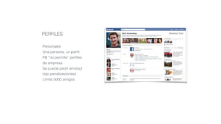 PERFILES
Personales
Una persona, un perﬁl
FB “no permite” perﬁles
de empresa
Se puede pedir amistad
(ojo penalizaciones)
Límite 5000 amigos
 