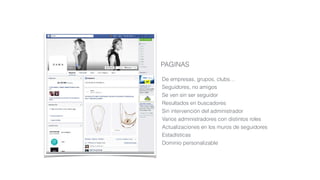 PAGINAS
De empresas, grupos, clubs…
Seguidores, no amigos
Se ven sin ser seguidor
Resultados en buscadores
Sin intervención del administrador
Varios administradores con distintos roles
Actualizaciones en los muros de seguidores
Estadísticas
Dominio personalizable
 