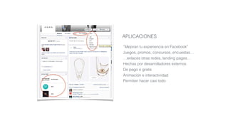APLICACIONES
“Mejoran tu experiencia en Facebook”
Juegos, promos, concursos, encuestas…
…enlaces otras redes, landing pages…
Hechas por desarrolladores externos
De pago o gratis
Animación e interactividad
Permiten hacer casi todo
 