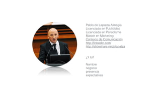 Pablo de Lapatza Almagia
Licenciado en Publicidad
Licenciado en Periodismo
Master en Marketing
Contexto de Comunicación
http://linkedin.com
http://slideshare.net/plapatza
¿Y tú?
Nombre
negocio
presencia
expectativas
 
