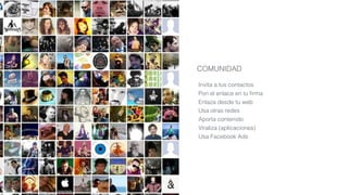 COMUNIDAD
Invita a tus contactos
Pon el enlace en tu ﬁrma
Enlaza desde tu web
Usa otras redes
Aporta contenido
Viraliza (aplicaciones)
Usa Facebook Ads
 