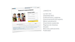 La red “pro”
Visibilidad SEO
Publicaciones y páginas
Posicionamiento de experto
Menor penetración
Crecimiento sostenido
Páginas de empresa
Grupos
Muro de publicaciones
Publicidad
LINKED IN
 