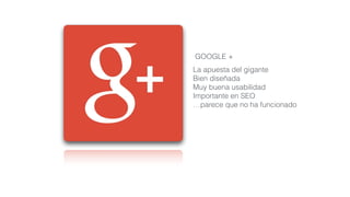 La apuesta del gigante
Bien diseñada
Muy buena usabilidad
Importante en SEO
…parece que no ha funcionado
GOOGLE +
 