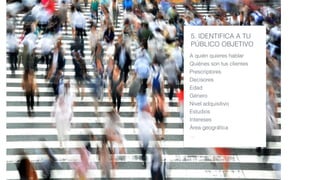 5. IDENTIFICA A TU
PÚBLICO OBJETIVO
A quién quieres hablar
Quiénes son tus clientes
Prescriptores
Decisores
Edad
Género
Nivel adquisitivo
Estudios
Intereses
Área geográﬁca
…
 