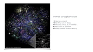 De The Opte Project - wikimedia commons
Internet: conceptos básicos
• Orígenes: Arpanet
• Bits, Byts, bus de datos
• Protocolos: email, IP, FTP, WWW…
• Direcciones IP, dominios
• Proveedores de acceso, Hosting
 