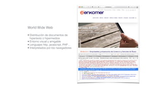 World Wide Web
• Distribución de documentos de
hipertexto o hipermedios
• Entorno visual y amigable
• Lenguajes http, javascript, PHP…
• Interpretados por los navegadores
 