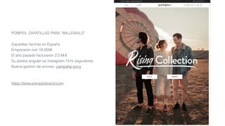 POMPEII: ZAPATILLAS PARA “MILLENIALS”
Zapatillas hechas en España
Empezaron con 18,000€
El año pasado facturaron 2,5 M.€
Su piedra angular es Instagram:151k seguidores
Buena gestión de errores: campaña sorry
https://www.pompeiibrand.com
 