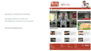 BLENDTEC, BATIDORAS POTENTES
Estrategia: explotar una idea viral
Muy llamativa y coherente con el producto
http://www.willitblend.com
 