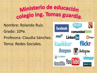Nombre: Rolando Ruiz.
Grado: 10ºe.
Profesora: Claudia Sánchez.
Tema: Redes Sociales.
 