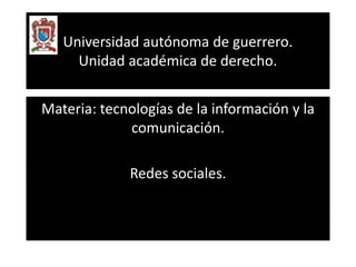 Universidad autónoma de guerrero. 
Unidad académica de derecho. 
Materia: tecnologías de la información y la 
comunicación. 
Redes sociales. 
 