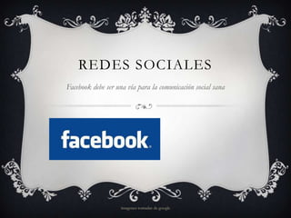 REDES SOCIALES
Facebook debe ser una vía para la comunicación social sana




                    imagenes tomadas de google
 
