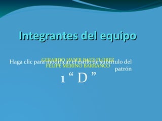 Integrantes del equipo GERARDO JAVIER BAEZ FLOREZ  FELIPE MERINO BARRANCO   1 “ D ” 
