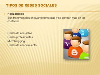 TIPOS DE REDES SOCIALES

   Horizontales
    Son transversales en cuanto temáticas y se centran más en los
    contactos.



•   Redes de contactos
•   Redes profesionales
•   Microblogging
•   Redes de conocimiento
 