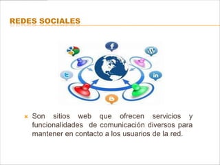 REDES SOCIALES




     Son sitios web que ofrecen servicios y
      funcionalidades de comunicación diversos para
      mantener en contacto a los usuarios de la red.
 