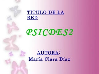 TITULO DE LA
RED


PSICDES2
  AUTORA:
María Clara Díaz
 