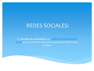 REDES SOCIALES: 
Un servicio de red social es un medio de comunicación 
social que se centra en encontrar gente para relacionarse 
en línea. 
 