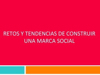 RETOS Y TENDENCIAS DE CONSTRUIR
UNA MARCA SOCIAL
 