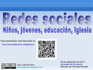 29 de septiembre de 2011.  Jornadas de Formación Diócesis de Orihuela-Alicante Esta presentación está disponible en: http://www.slideshare.net/jjdeharo/ Redes sociales Niños, jóvenes, educación, Iglesia ,[object Object],[object Object]