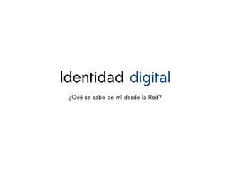Identidad digital
¿Qué se sabe de mí desde la Red?
 