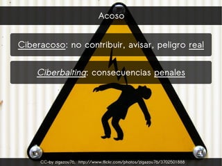 CC-by zigazou76, http://www.flickr.com/photos/zigazou76/3702501888
Acoso
Ciberacoso: no contribuir, avisar, peligro real
C...