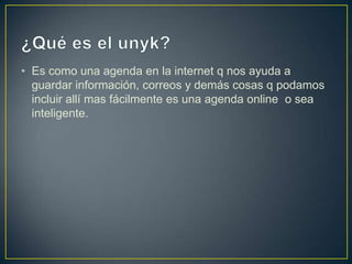 • Es como una agenda en la internet q nos ayuda a
  guardar información, correos y demás cosas q podamos
  incluir allí mas fácilmente es una agenda online o sea
  inteligente.
 