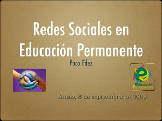 Redes Sociales en
Educación Permanente
         Paco Fdez



      Antas, 8 de septiembre de 2009
 