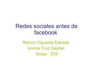 Redes sociales antes de facebook   Ramon Vigueras Estrada  Ivonne Cruz Gaytan  Grupo : 223 