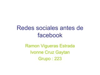 Redes sociales antes de
facebook
Ramon Vigueras Estrada
Ivonne Cruz Gaytan
Grupo : 223
 