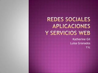 Redes sociales  Aplicaciones y servicios web ,[object Object],Katherine Gil,[object Object],Luisa Granados,[object Object],11c,[object Object]