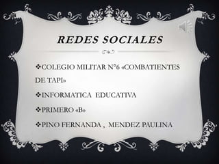 REDES SOCIALES

COLEGIO MILITAR N°6 «COMBATIENTES
DE TAPI»

INFORMATICA EDUCATIVA

PRIMERO «B»

PINO FERNANDA , MENDEZ PAULINA
 