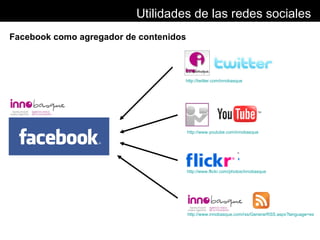 Facebook como agregador de contenidos Utilidades de las redes sociales http://twitter.com/innobasque   http://www.youtube....