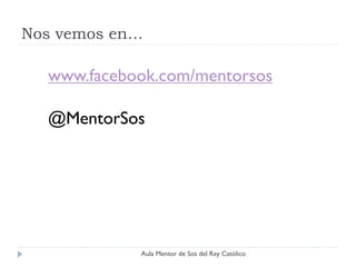 Nos vemos en…

  www.facebook.com/mentorsos

  @MentorSos




            Aula Mentor de Sos del Rey Católico
 