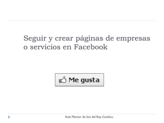 Seguir y crear páginas de empresas
o servicios en Facebook




           Aula Mentor de Sos del Rey Católico
 