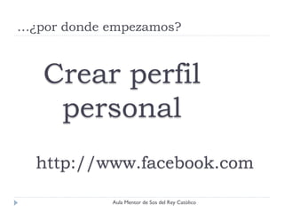 …¿por donde empezamos?



   Crear perfil
    personal
  http://www.facebook.com

            Aula Mentor de Sos del Rey Católico
 