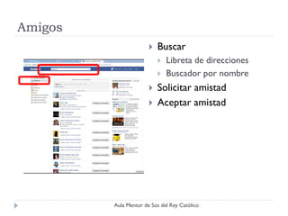 Amigos
                          Buscar
                              Libreta de direcciones
                              Buscador por nombre
                          Solicitar amistad
                          Aceptar amistad




         Aula Mentor de Sos del Rey Católico
 
