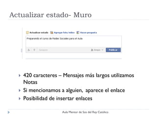 Actualizar estado- Muro




     420 caracteres – Mensajes más largos utilizamos
      Notas
     Si mencionamos a alguien, aparece el enlace
     Posibilidad de insertar enlaces

                      Aula Mentor de Sos del Rey Católico
 