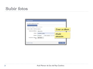 Subir fotos



                                      Crear un álbum

                                     Añadir
                                     ubicación




              Aula Mentor de Sos del Rey Católico
 