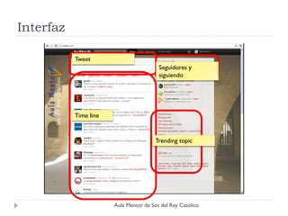 Interfaz

           Tweet
                                         Seguidores y
                                         siguiendo




           Time line


                                       Trending topic




                       Aula Mentor de Sos del Rey Católico
 