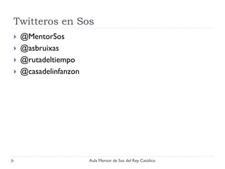Twitteros en Sos
   @MentorSos
   @asbruixas
   @rutadeltiempo
   @casadelinfanzon




                       Aula Mentor de Sos del Rey Católico
 