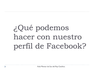 ¿Qué podemos
hacer con nuestro
perfil de Facebook?

      Aula Mentor de Sos del Rey Católico
 