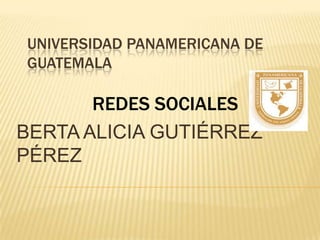 UNIVERSIDAD PANAMERICANA DE
GUATEMALA

       REDES SOCIALES
BERTA ALICIA GUTIÉRREZ
PÉREZ
 