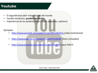 Youtube
Noemí Roig – Septiembre 2013
• El segundo buscador más utilizado del mundo
• Canales temáticos, pueden ser locales...