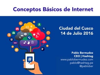 Conceptos Básicos de Internet
Pablo Bermudez
CEO | Hashtag
www.pablobermudez.com
pablo@hashtag.pe
@pablober
Ciudad del Cusco
14 de Julio 2016
 