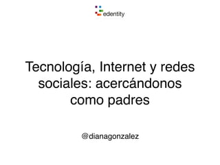 Tecnología, Internet y redes
sociales: acercándonos
como padres
@dianagonzalez
 