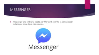 MESSENGER
 Messenger Este software, creado por Microsoft, permite la comunicación
instantánea entre dos o más usuarios.
 