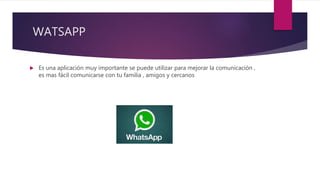 WATSAPP
 Es una aplicación muy importante se puede utilizar para mejorar la comunicación ,
es mas fácil comunicarse con tu familia , amigos y cercanos
 