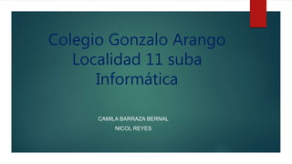 Colegio Gonzalo Arango
Localidad 11 suba
Informática
CAMILA BARRAZA BERNAL
NICOL REYES
 